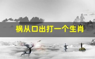 祸从口出打一个生肖(祸从口出打一生肖是什肖)