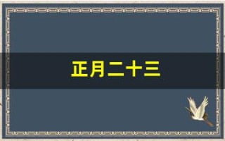 正月二十三(正月二十三是什么星座啊)