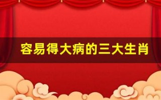容易得大病的三大生肖(容易得大病的三大生肖是什么)