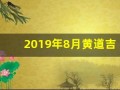 2019年8月黄道吉日(2019年8月黄道吉日是哪天)