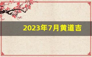 2023年7月黄道吉日(2023年7月黄道吉日一览表)
