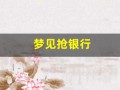 梦见抢银行(梦见抢银行被抓的是什么预兆)