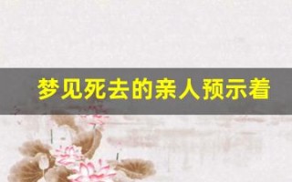 梦见死去的亲人预示着什么(周公解梦梦见死去的亲人预示着什么)
