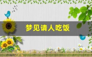 梦见请人吃饭(梦见请一大群人吃饭)