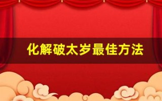化解破太岁最佳方法(化解破太岁最简单的方法)