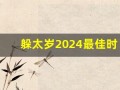 躲太岁2024最佳时间(2021躲太岁的时间)