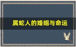 属蛇人的婚姻与命运(属蛇人的婚姻与命运十二生肖周公解梦)