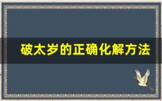 破太岁的正确化解方法(破太岁的正确化解方法可以怎么做)