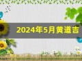 2024年5月黄道吉日(2024年5月黄道吉日一览表图片大全)