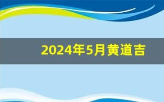 2024年5月黄道吉日(2024年5月黄道吉日装修开工)