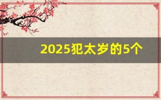 2025犯太岁的5个属相(2025犯太岁的5个属相今年属龙的运势)