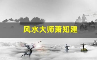 风水大师萧知建(风水大师看房子的风水哪些方面)