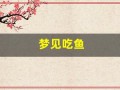 梦见吃鱼(梦见吃鱼头是什么预兆)