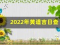 2022年黄道吉日查询表(2022年黄道吉日查询表11月份)