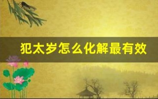 犯太岁怎么化解最有效2023(犯太岁怎样化解)