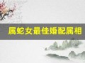 属蛇女最佳婚配属相(属蛇女最佳婚配属相属蛇和属兔)