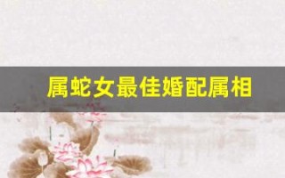 属蛇女最佳婚配属相(属蛇女的和什么属相最配、相克)