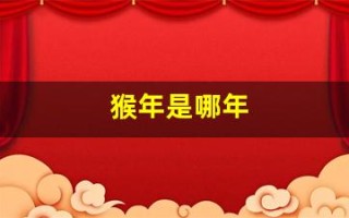猴年是哪年(猴年是哪年本命年)