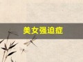 美女强迫症(女生有强迫症)