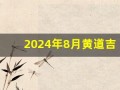 2024年8月黄道吉日(2024年8月黄道吉日搬家)