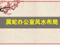 属蛇办公室风水布局(属蛇办公室最好的方位)