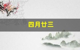四月廿三(四月廿三是吉日还是凶日)