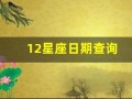 12星座日期查询(12星座日期查询表)