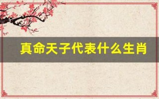 真命天子代表什么生肖(真命天子是啥生肖)