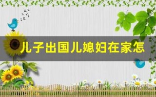 儿子出国儿媳妇在家怎么办(儿子出国儿媳妇在家怎么办黄色)
