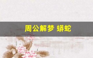 周公解梦 蟒蛇(周公解梦 蟒蛇进家)