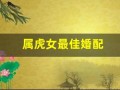 属虎女最佳婚配(属虎女最佳婚配属相有哪些)