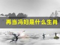 再当冯妇是什么生肖(再当冯妇是什么生肖)