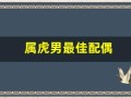 属虎男最佳配偶(属虎男最佳配偶生肖)