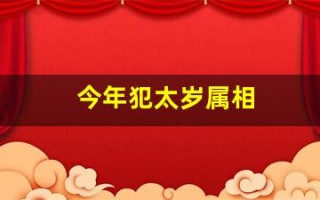 今年犯太岁属相(今年犯太岁属相有哪些)