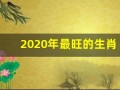 2020年最旺的生肖(2020年最旺的生肖鸡)