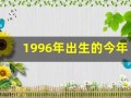 1996年出生的今年多大了(1996年出生的今年多大了2024)
