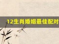 12生肖婚姻最佳配对(12生肖婚姻最佳配对表)