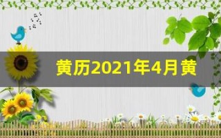黄历2021年4月黄道吉日查询(黄历2021年4月黄道吉日查询剖腹产)