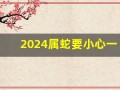 2024属蛇要小心一个人(2024属蛇要小心一个人属啥的)