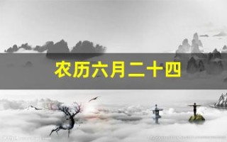 农历六月二十四(农历六月二十四是几月几号)