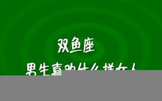 双鱼座女生喜欢什么样的男生(双鱼座女生最喜欢什么样的男生)