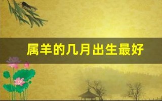 属羊的几月出生最好(属羊的几月出生最好最旺)