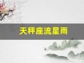 天秤座流星雨(天秤座流星雨在几月几日几点钟)