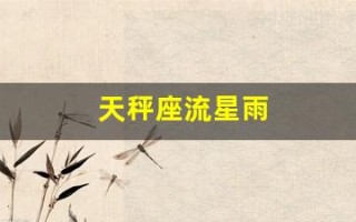 天秤座流星雨(天秤座流星雨在几月几日几点钟)