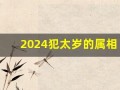 2024犯太岁的属相都是什么(2024犯太岁的属相都是什么羊)