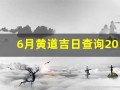6月黄道吉日查询2023年(6月黄道吉日查询2023年生孩子)