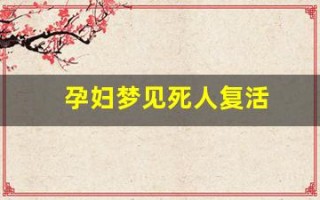 孕妇梦见死人复活(孕妇梦见死人复活了什么意思)