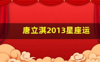 唐立淇2013星座运势(唐立淇2020年十二星座运势查询)