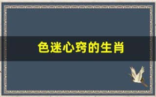 色迷心窍的生肖(色迷心窍解什么生肖)