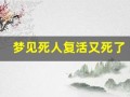 梦见死人复活又死了(梦见死人复活又死了好不好)